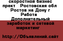 скоростной бизнес прект - Ростовская обл., Ростов-на-Дону г. Работа » Дополнительный заработок и сетевой маркетинг   